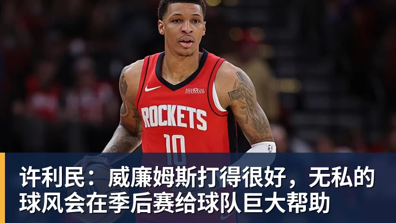 许利民：威廉姆斯打得很好，无私的球风会在季后赛给球队巨大帮助