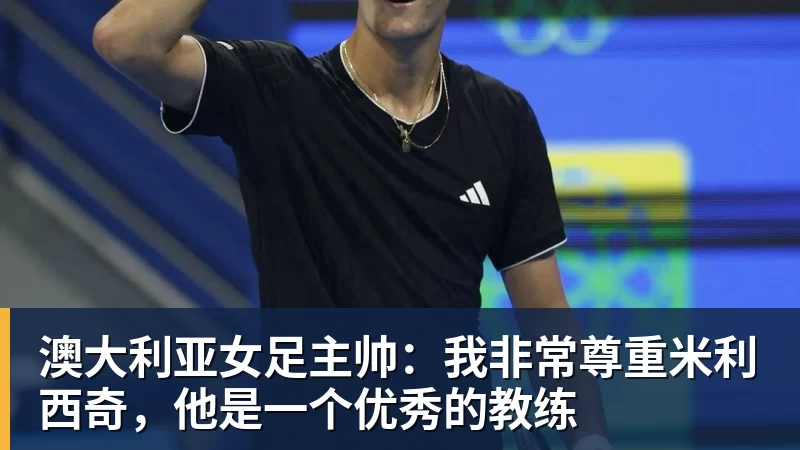 澳大利亚女足主帅：我非常尊重米利西奇，他是一个优秀的教练
